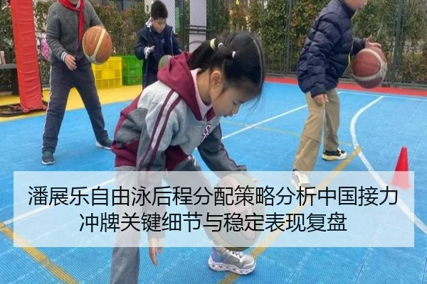 潘展乐自由泳后程分配策略分析中国接力冲牌关键细节与稳定表现复盘