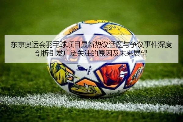 东京奥运会羽毛球项目最新热议话题与争议事件深度剖析引发广泛关注的原因及未来展望