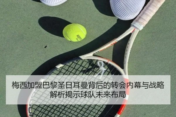 梅西加盟巴黎圣日耳曼背后的转会内幕与战略解析揭示球队未来布局