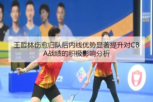 王哲林伤愈归队后内线优势显著提升对CBA战绩的积极影响分析