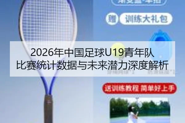 2026年中国足球U19青年队比赛统计数据与未来潜力深度解析