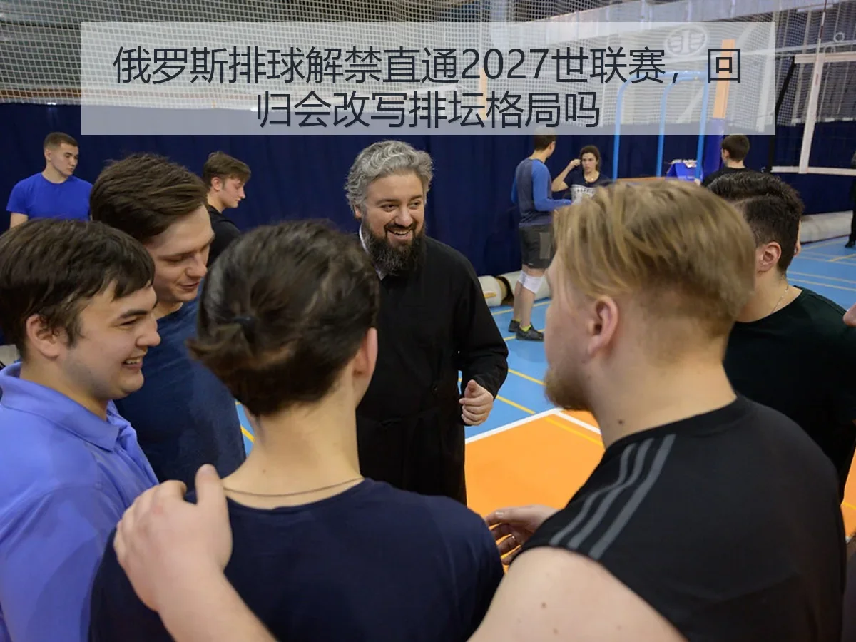俄罗斯排球解禁直通2027世联赛,回归会改写排坛格局吗